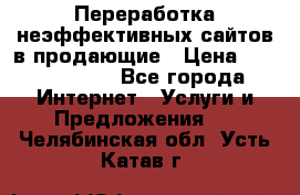Переработка неэффективных сайтов в продающие › Цена ­ 5000-10000 - Все города Интернет » Услуги и Предложения   . Челябинская обл.,Усть-Катав г.